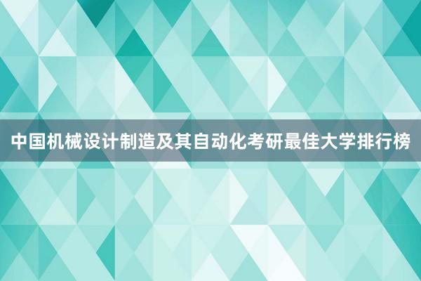 中国机械设计制造及其自动化考研最佳大学排行榜