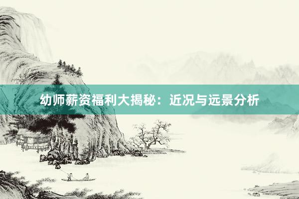 幼师薪资福利大揭秘：近况与远景分析